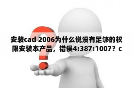 安装cad 2006为什么说没有足够的权限安装本产品，错误4:387:1007？cad2006注册机怎么用英文版？