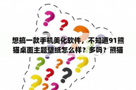 想搞一款手机美化软件，不知道91熊猫桌面主题壁纸怎么样？多吗？熊猫壁纸qq上显示会消失怎么办？