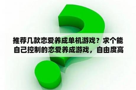 推荐几款恋爱养成单机游戏？求个能自己控制的恋爱养成游戏，自由度高的。谢谢？