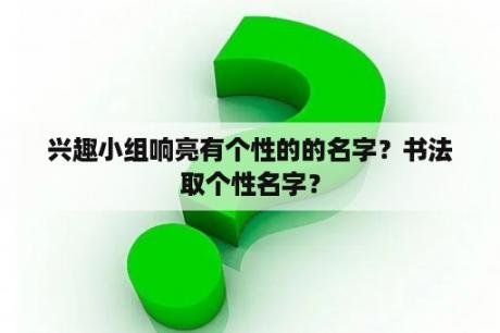 兴趣小组响亮有个性的的名字？书法取个性名字？