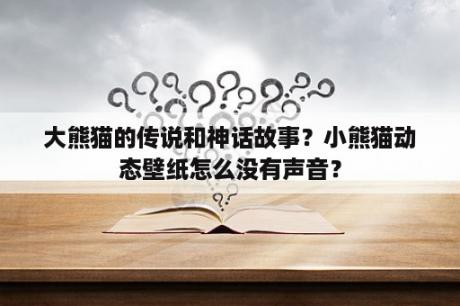 大熊猫的传说和神话故事？小熊猫动态壁纸怎么没有声音？