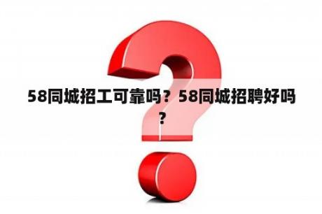 58同城招工可靠吗？58同城招聘好吗？