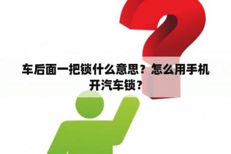 车后面一把锁什么意思？怎么用手机开汽车锁？