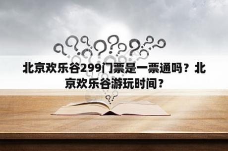 北京欢乐谷299门票是一票通吗？北京欢乐谷游玩时间？