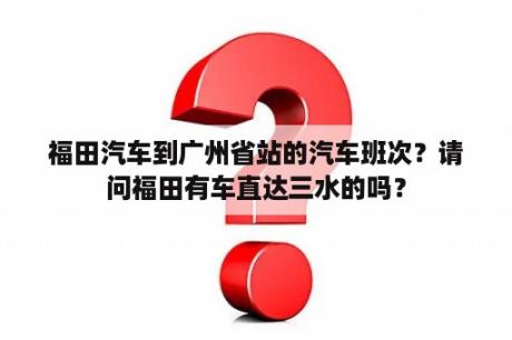 福田汽车到广州省站的汽车班次？请问福田有车直达三水的吗？