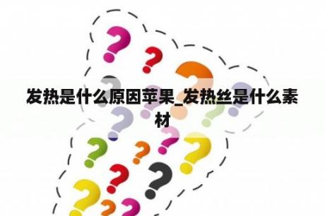 发热是什么原因苹果_发热丝是什么素材
