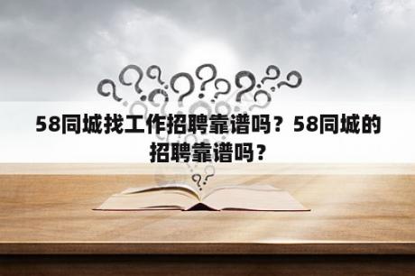 58同城找工作招聘靠谱吗？58同城的招聘靠谱吗？