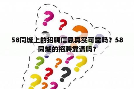 58同城上的招聘信息真实可靠吗？58同城的招聘靠谱吗？