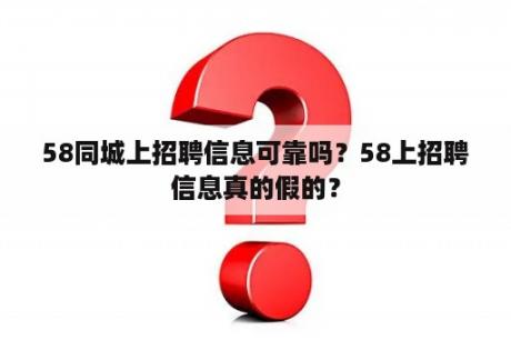 58同城上招聘信息可靠吗？58上招聘信息真的假的？