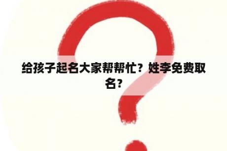 给孩子起名大家帮帮忙？姓李免费取名？