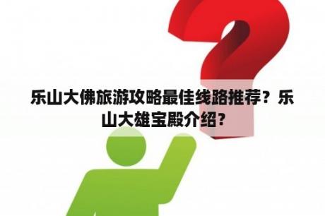 乐山大佛旅游攻略最佳线路推荐？乐山大雄宝殿介绍？