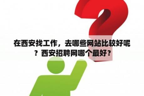 在西安找工作，去哪些网站比较好呢？西安招聘网哪个最好？