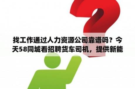 找工作通过人力资源公司靠谱吗？今天58同城看招聘货车司机，提供新能源面包车但是要租金跟押金这靠谱吗？