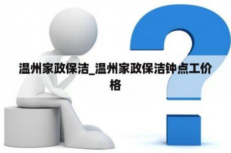 温州家政保洁_温州家政保洁钟点工价格