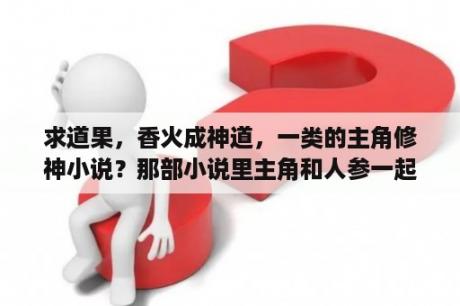 求道果，香火成神道，一类的主角修神小说？那部小说里主角和人参一起修仙？