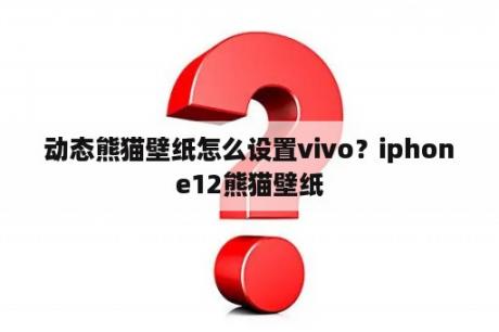 动态熊猫壁纸怎么设置vivo？iphone12熊猫壁纸