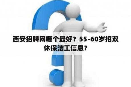 西安招聘网哪个最好？55-60岁招双休保洁工信息？