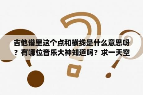 吉他谱里这个点和横线是什么意思呀？有哪位音乐大神知道吗？求一天空之城最简单吉他谱，要最简单的如第一段0 2 3 2 3 7 2单线音这样，因为是吉他新手？