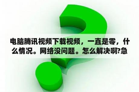 电脑腾讯视频下载视频，一直是零，什么情况。网络没问题。怎么解决啊?急？为什么电脑上会有腾讯影视库？