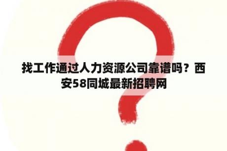 找工作通过人力资源公司靠谱吗？西安58同城最新招聘网