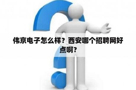 伟京电子怎么样？西安哪个招聘网好点啊？