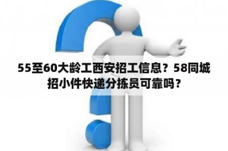 55至60大龄工西安招工信息？58同城招小件快递分拣员可靠吗？