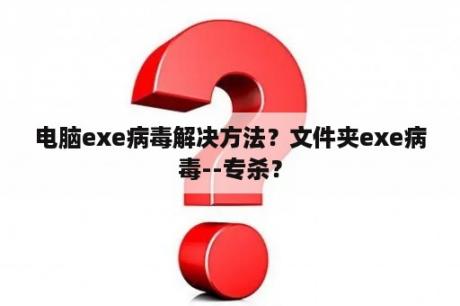 电脑exe病毒解决方法？文件夹exe病毒--专杀？