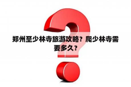 郑州至少林寺旅游攻略？爬少林寺需要多久？