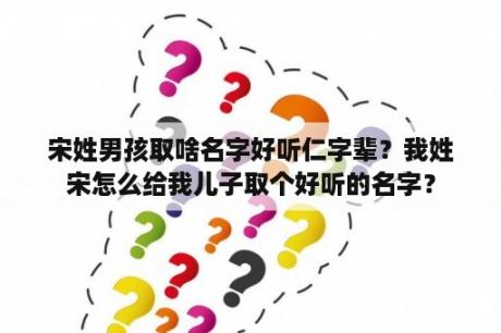 宋姓男孩取啥名字好听仁字辈？我姓宋怎么给我儿子取个好听的名字？