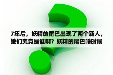 7年后，妖精的尾巴出现了两个新人，她们究竟是谁啊？妖精的尾巴啥时候更新完的？