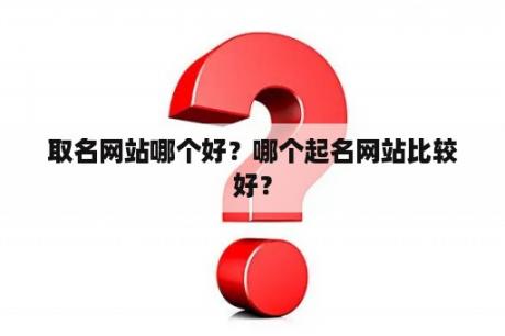 取名网站哪个好？哪个起名网站比较好？