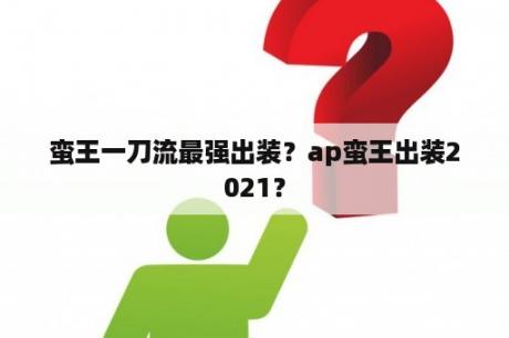 蛮王一刀流最强出装？ap蛮王出装2021？