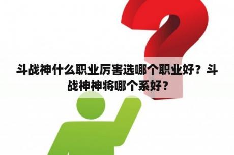 斗战神什么职业厉害选哪个职业好？斗战神神将哪个系好？