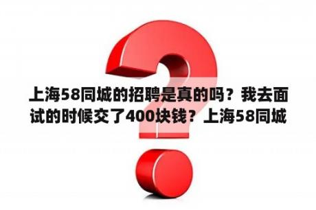 上海58同城的招聘是真的吗？我去面试的时候交了400块钱？上海58同城招聘带车司机？