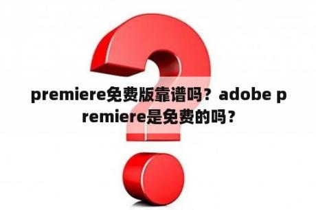 premiere免费版靠谱吗？adobe premiere是免费的吗？