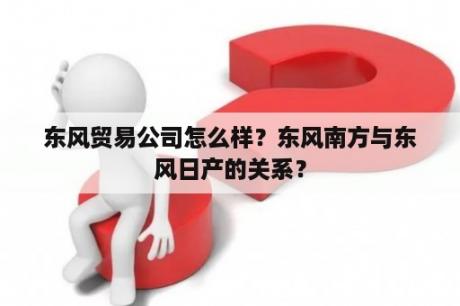 东风贸易公司怎么样？东风南方与东风日产的关系？