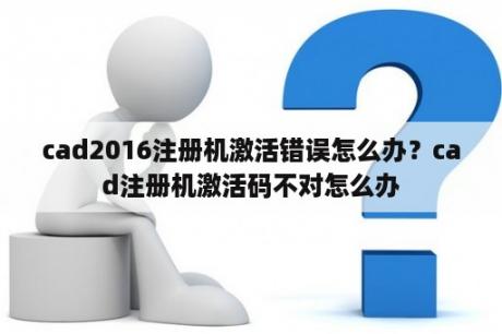 cad2016注册机激活错误怎么办？cad注册机激活码不对怎么办