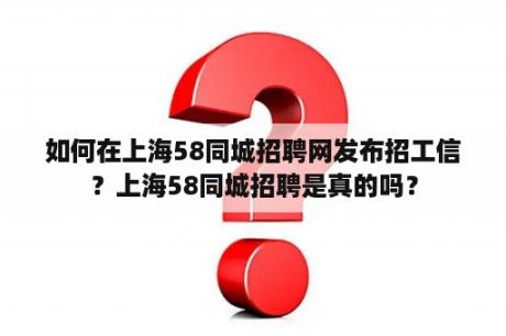 如何在上海58同城招聘网发布招工信？上海58同城招聘是真的吗？