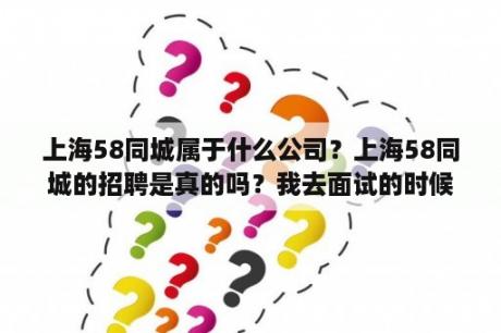 上海58同城属于什么公司？上海58同城的招聘是真的吗？我去面试的时候交了400块钱？