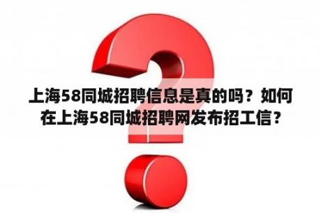 上海58同城招聘信息是真的吗？如何在上海58同城招聘网发布招工信？