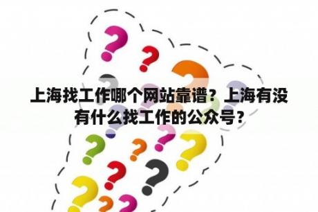 上海找工作哪个网站靠谱？上海有没有什么找工作的公众号？