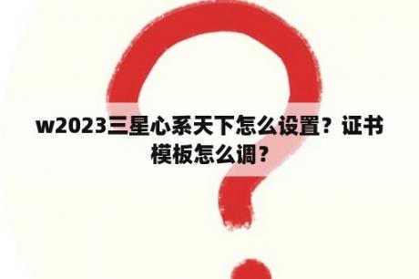 w2023三星心系天下怎么设置？证书模板怎么调？