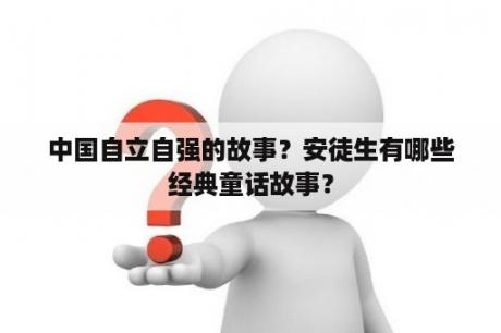 中国自立自强的故事？安徒生有哪些经典童话故事？