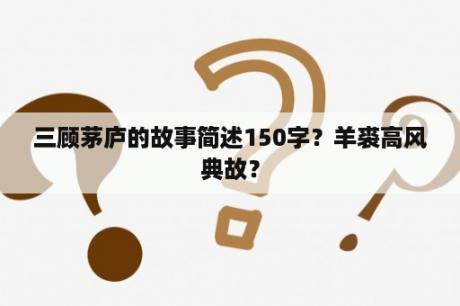 三顾茅庐的故事简述150字？羊裘高风典故？