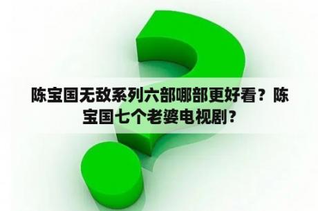 陈宝国无敌系列六部哪部更好看？陈宝国七个老婆电视剧？