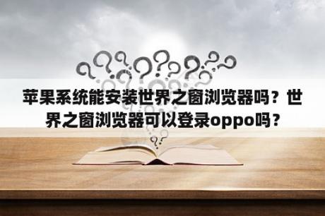 苹果系统能安装世界之窗浏览器吗？世界之窗浏览器可以登录oppo吗？