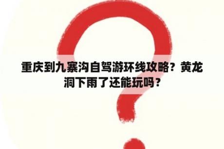 重庆到九寨沟自驾游环线攻略？黄龙洞下雨了还能玩吗？