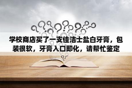 学校商店买了一支佳洁士盐白牙膏，包装很软，牙膏入口即化，请帮忙鉴定一下真假？她那么软txt