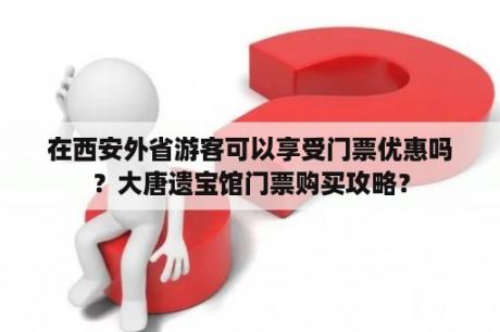 在西安外省游客可以享受门票优惠吗？大唐遗宝馆门票购买攻略？