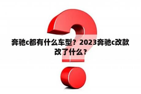 奔驰c都有什么车型？2023奔驰c改款改了什么？